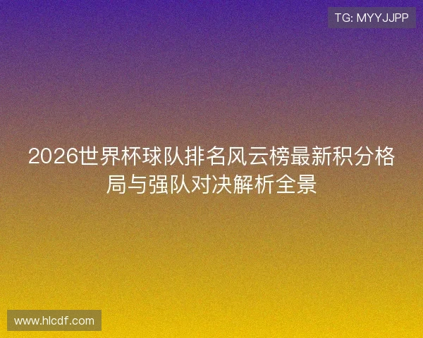 2026世界杯球队排名风云榜最新积分格局与强队对决解析全景