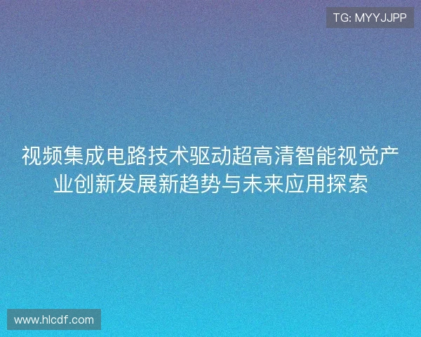 视频集成电路技术驱动超高清智能视觉产业创新发展新趋势与未来应用探索